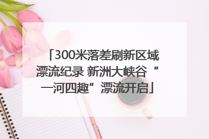 300米落差刷新区域漂流纪录 新洲大峡谷“一河四趣”漂流开启