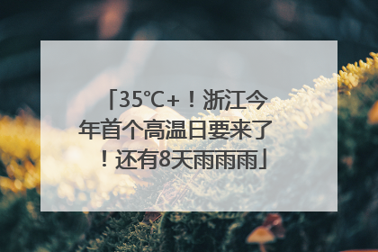 35℃+！浙江今年首个高温日要来了！还有8天雨雨雨