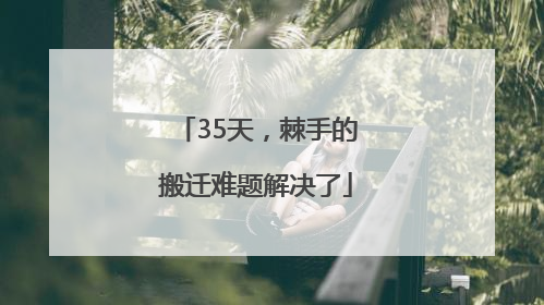 35天，棘手的搬迁难题解决了