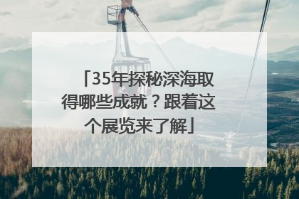 35年探秘深海取得哪些成就？跟着这个展览来了解