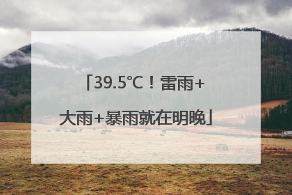 39.5℃！雷雨+大雨+暴雨就在明晚