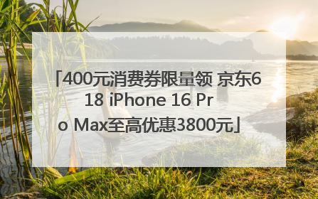 400元消费券限量领 京东618 iPhone 16 Pro Max至高优惠3800元
