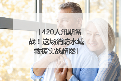 420人汛期备战！这场消防水域救援实战超燃