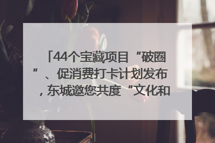 44个宝藏项目“破圈”、促消费打卡计划发布，东城邀您共度“文化和自然遗产日”→