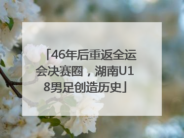 46年后重返全运会决赛圈，湖南U18男足创造历史