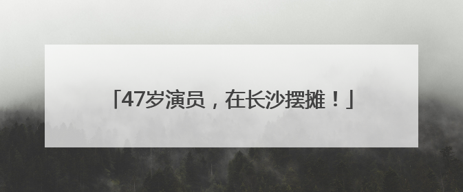 47岁演员，在长沙摆摊！
