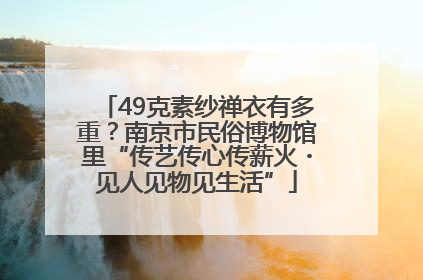49克素纱禅衣有多重？南京市民俗博物馆里“传艺传心传薪火・见人见物见生活”