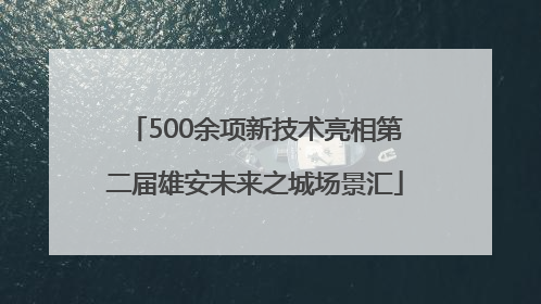 500余项新技术亮相第二届雄安未来之城场景汇