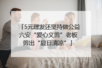 5元理发还坚持做公益 六安“爱心义剪”老板剪出“夏日清凉”