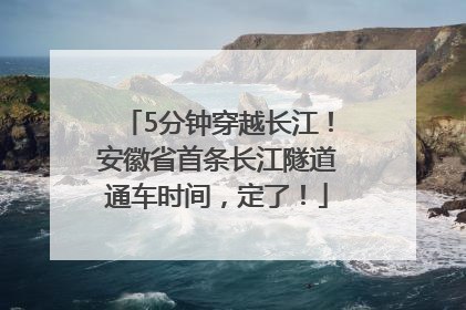 5分钟穿越长江！安徽省首条长江隧道通车时间，定了！