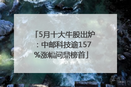5月十大牛股出炉：中邮科技逾157%涨幅问鼎榜首
