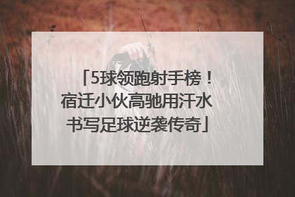 5球领跑射手榜！宿迁小伙高驰用汗水书写足球逆袭传奇