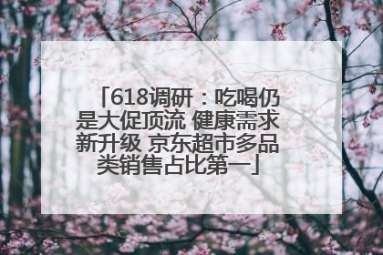 618调研：吃喝仍是大促顶流 健康需求新升级 京东超市多品类销售占比第一