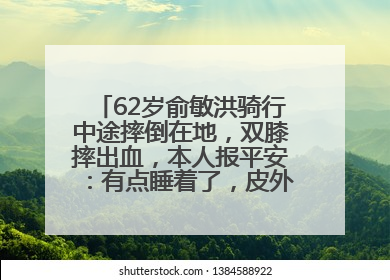 62岁俞敏洪骑行中途摔倒在地，双膝摔出血，本人报平安：有点睡着了，皮外伤，不用担心