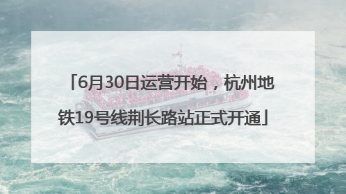 6月30日运营开始，杭州地铁19号线荆长路站正式开通
