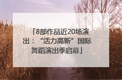 8部作品近20场演出：“活力高新”国际舞蹈演出季启幕
