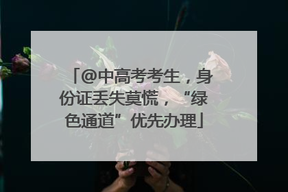 @中高考考生，身份证丢失莫慌，“绿色通道”优先办理