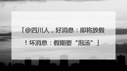 @四川人，好消息：即将放假！坏消息：假期要“泡汤”