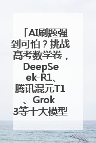 AI刷题强到可怕？挑战高考数学卷，DeepSeek-R1、腾讯混元T1、Grok 3等十大模型测评来了