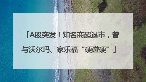 A股突发！知名商超退市，曾与沃尔玛、家乐福“硬碰硬”