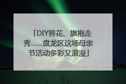 DIY簪花、旗袍走秀……盘龙区这场母亲节活动多彩又浪漫