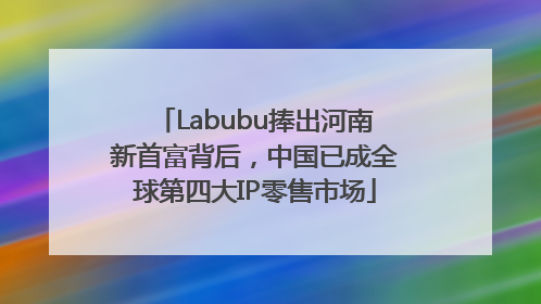 Labubu捧出河南新首富背后，中国已成全球第四大IP零售市场