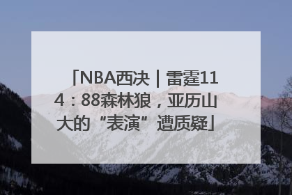 NBA西决｜雷霆114：88森林狼，亚历山大的“表演”遭质疑